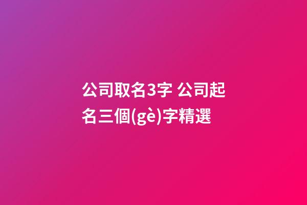 公司取名3字 公司起名三個(gè)字精選-第1張-公司起名-玄機(jī)派